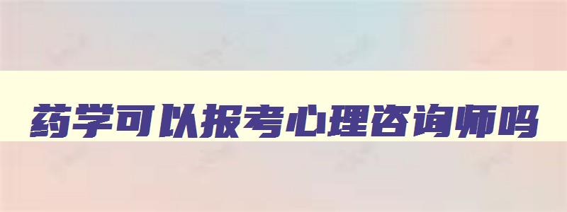 药学可以报考心理咨询师吗,药学可以报考心理治疗师吗