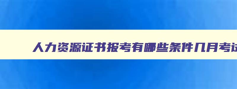 人力资源证书报考有哪些条件几月考试