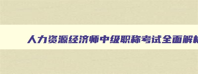 人力资源经济师中级职称考试全面解析