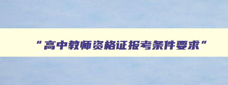 “高中教师资格证报考条件要求”