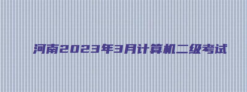 河南2023年3月计算机二级考试（河南2023年3月计算机二级考试报名时间）