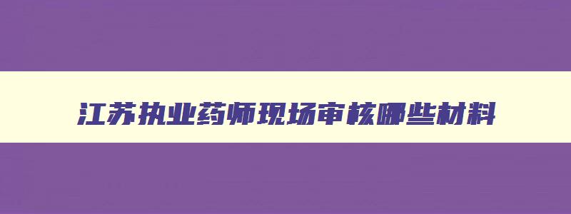 江苏执业药师现场审核哪些材料,2023年江苏省执业药师审核方式