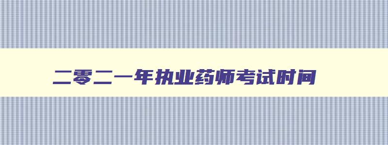 二零二一年执业药师考试时间,2o21年执业药师考试时间