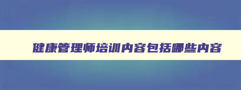 健康管理师培训内容包括哪些内容