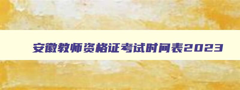 安徽教师资格证考试时间表2023,安徽省教师资格证考试时间2023年