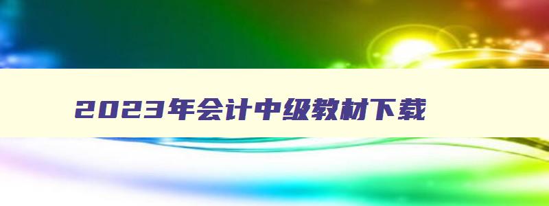 2023年会计中级教材下载,2023年会计中级教材