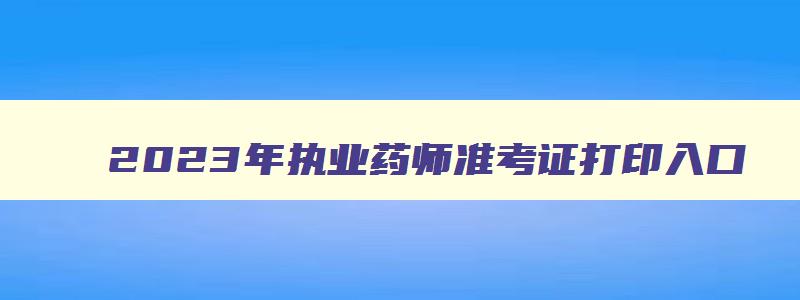 2023年执业药师准考证打印入口,2023年执业药师考试打印准考证