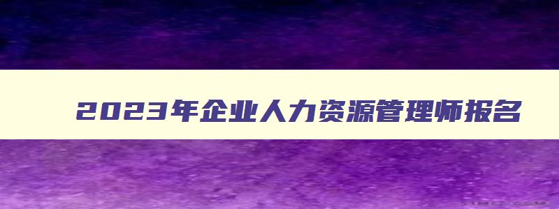 2023年企业人力资源管理师报名