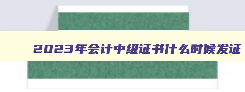 2023年会计中级证书什么时候发证（2023年会计中级证书什么时候发证呢）