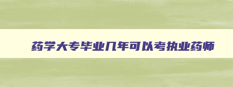 药学大专毕业几年可以考执业药师,药学大专毕业多久可以考执业药师