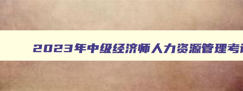 2023年中级经济师人力资源管理考试备考指南