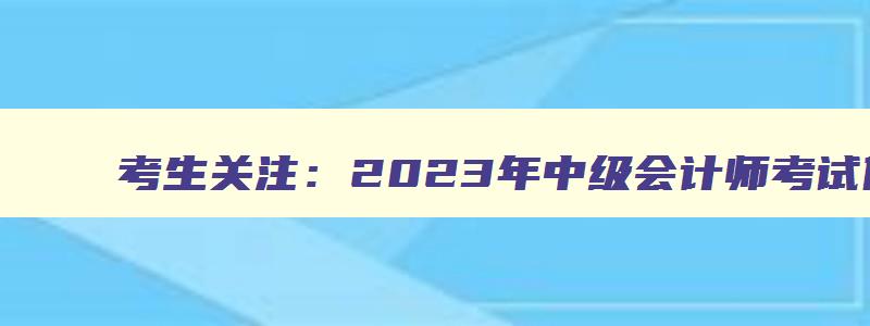 考生关注：2023年中级会计师考试什么时候可以查成绩（2023年中级会计考试什么时候可以查成绩）