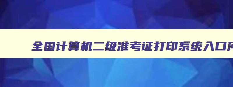 全国计算机二级准考证打印系统入口河北省,计算机二级准考证打印入口河北