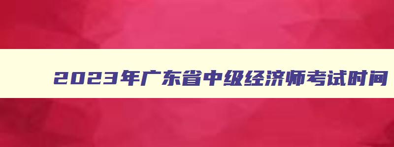 2023年广东省中级经济师考试时间