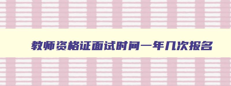 教师资格证面试时间一年几次报名