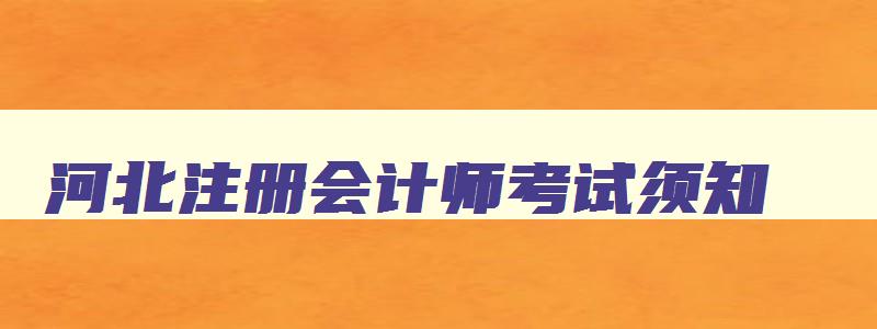 河北注册会计师考试须知,河北省注册会计师考试时间2023年