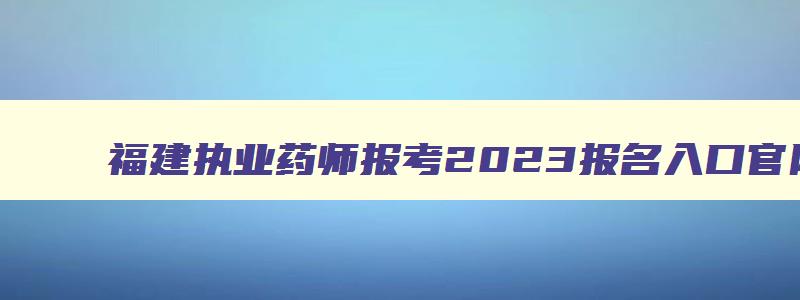 福建执业药师报考2023报名入口官网