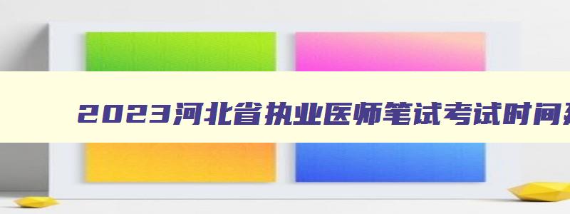 2023河北省执业医师笔试考试时间延迟吗,2023年河北省执业医师笔试考试时间