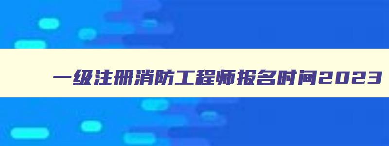 一级注册消防工程师报名时间2023