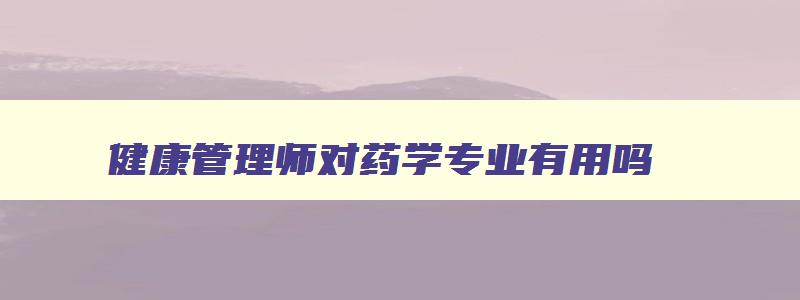 健康管理师对药学专业有用吗,健康管理师对药师有用吗