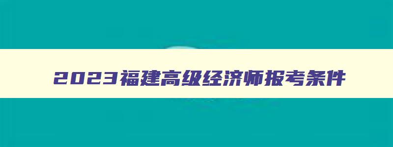 2023福建高级经济师报考条件,福建省高级经济师考试地点