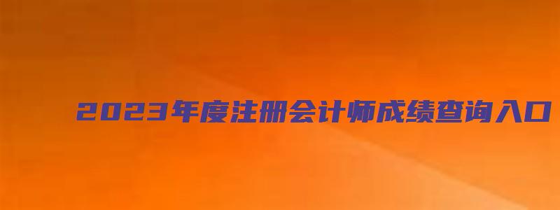 2023年度注册会计师成绩查询入口（2023年度注册会计师成绩查询入口官网）