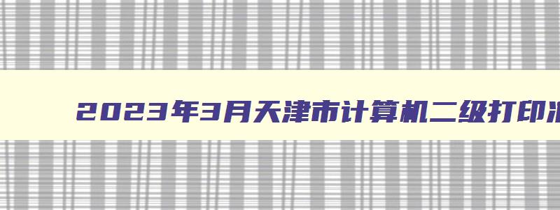 2023年3月天津市计算机二级打印准考证时间3月20日9时起（天津计算机二级准考证打印入口）
