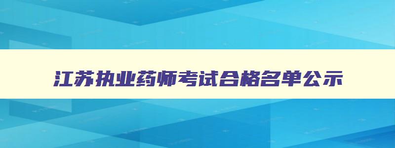 江苏执业药师考试合格名单公示,江苏执业药师考试合格名单