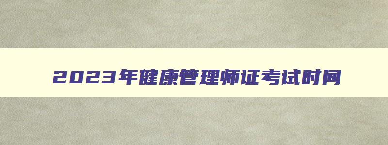 2023年健康管理师证考试时间,2023年健康管理师考证时间