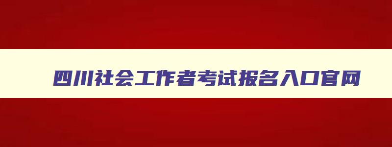 四川社会工作者考试报名入口官网