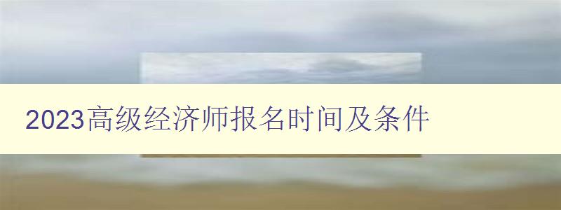 2023高级经济师报名时间及条件