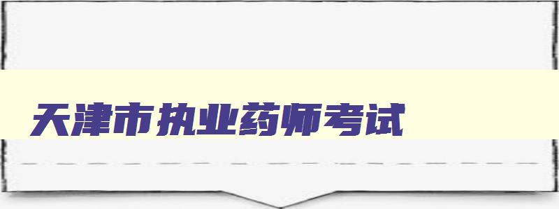 天津市执业药师考试,2023天津执业药师考试报名