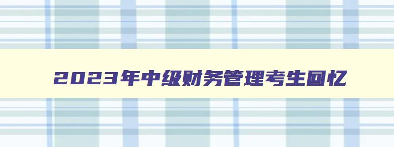 2023年中级财务管理考生回忆