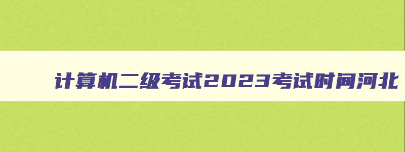 计算机二级考试2023考试时间河北,计算机二级河北省考试时间