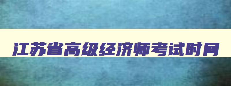 江苏省高级经济师考试时间,江苏省2023年高级经济师报名时间