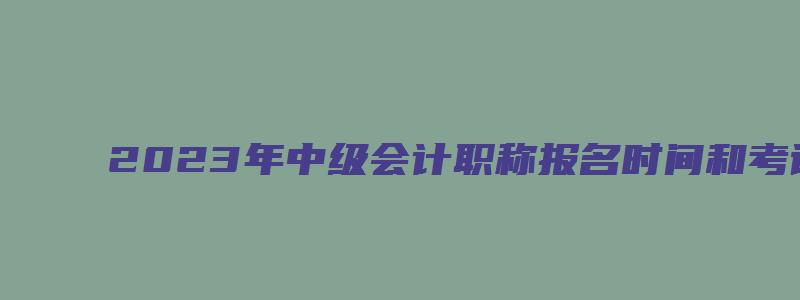 2023年中级会计职称报名时间和考试时间定了，报名调至6月（2921年中级会计职称报名时间）