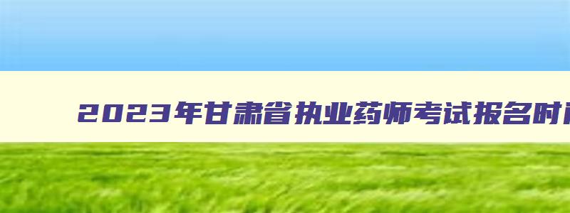 2023年甘肃省执业药师考试报名时间