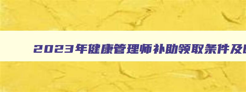 2023年健康管理师补助领取条件及时间,2023年健康管理师补助领取条件