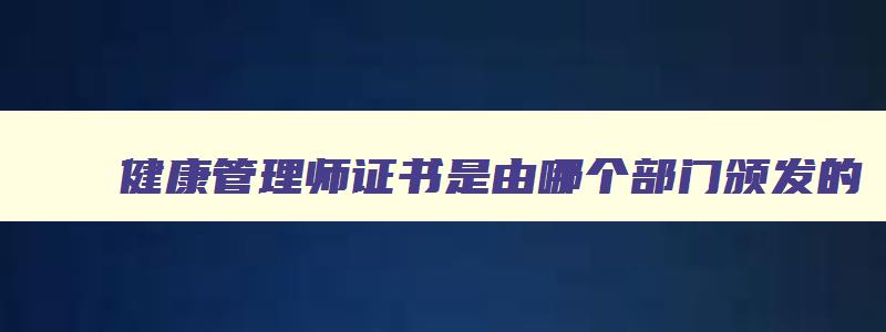 健康管理师证书是由哪个部门颁发的,健康管理师证书颁发单位是哪里