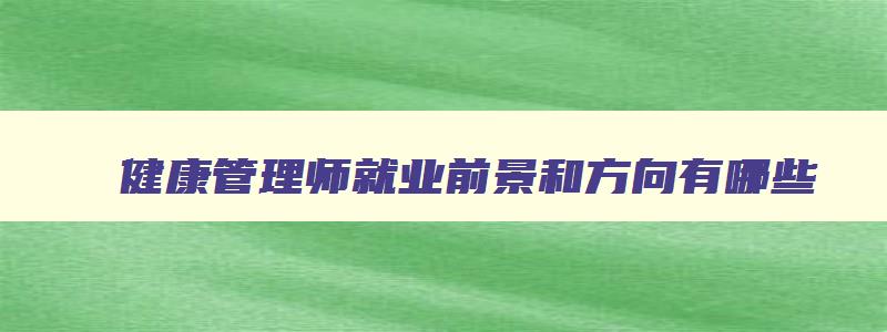 健康管理师就业前景和方向有哪些,健康管理师就业前景和方向