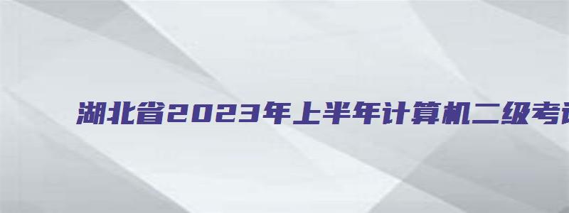 湖北省2023年上半年计算机二级考试报名截止时间2月27日17点（湖北2023下半年计算机二级报名时间）
