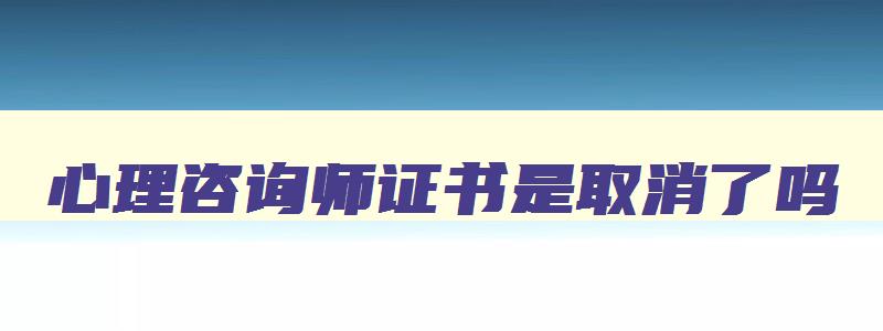 心理咨询师证书是取消了吗,心理咨询师证书等级取消了吗