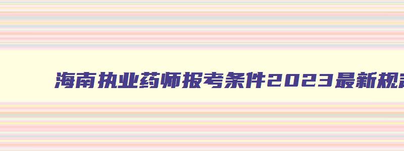 海南执业药师报考条件2023最新规定