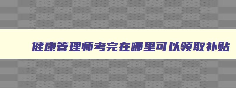 健康管理师考完在哪里可以领取补贴