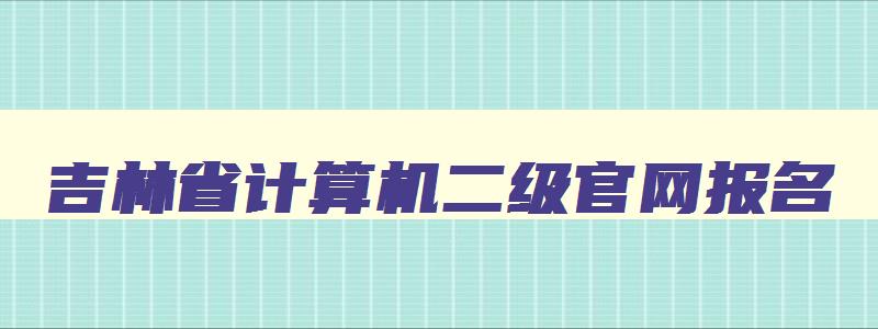 吉林省计算机二级官网报名,2023吉林省计算机二级入口