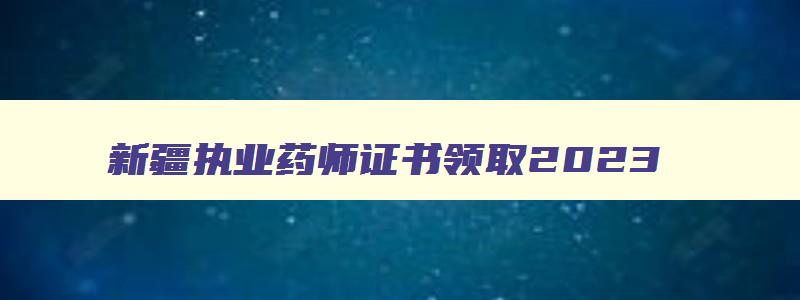 新疆执业药师证书领取2023,执业药师准考证打印时间2023新疆