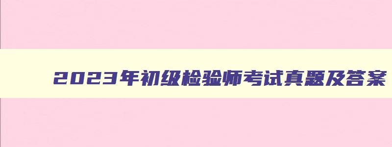 2023年初级检验师考试真题及答案,2023年初级检验师考试真题