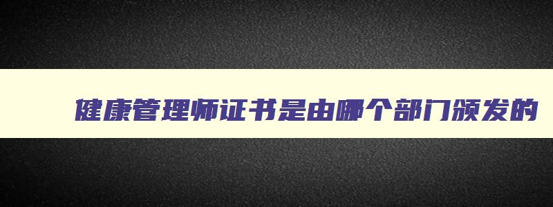 健康管理师证书是由哪个部门颁发的,健康管理师证书是由哪个部门颁发