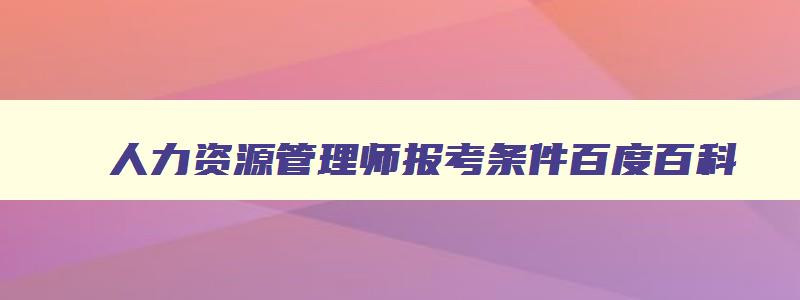 人力资源管理师报考条件百度百科,人力资源管理师报考指南