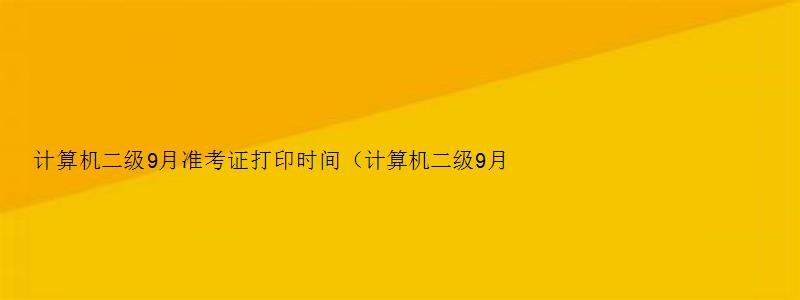 计算机二级9月准考证打印时间（计算机二级9月准考证打印时间山东）